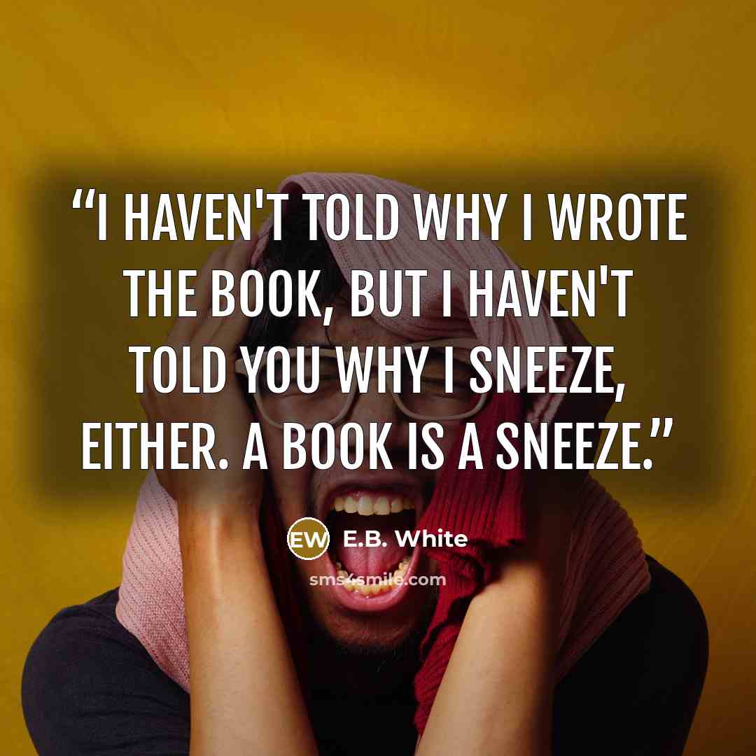 “I haven't told why I wrote the book, but I haven't told you why I sneeze, either. A book is a sneeze.” quote by E.B. White