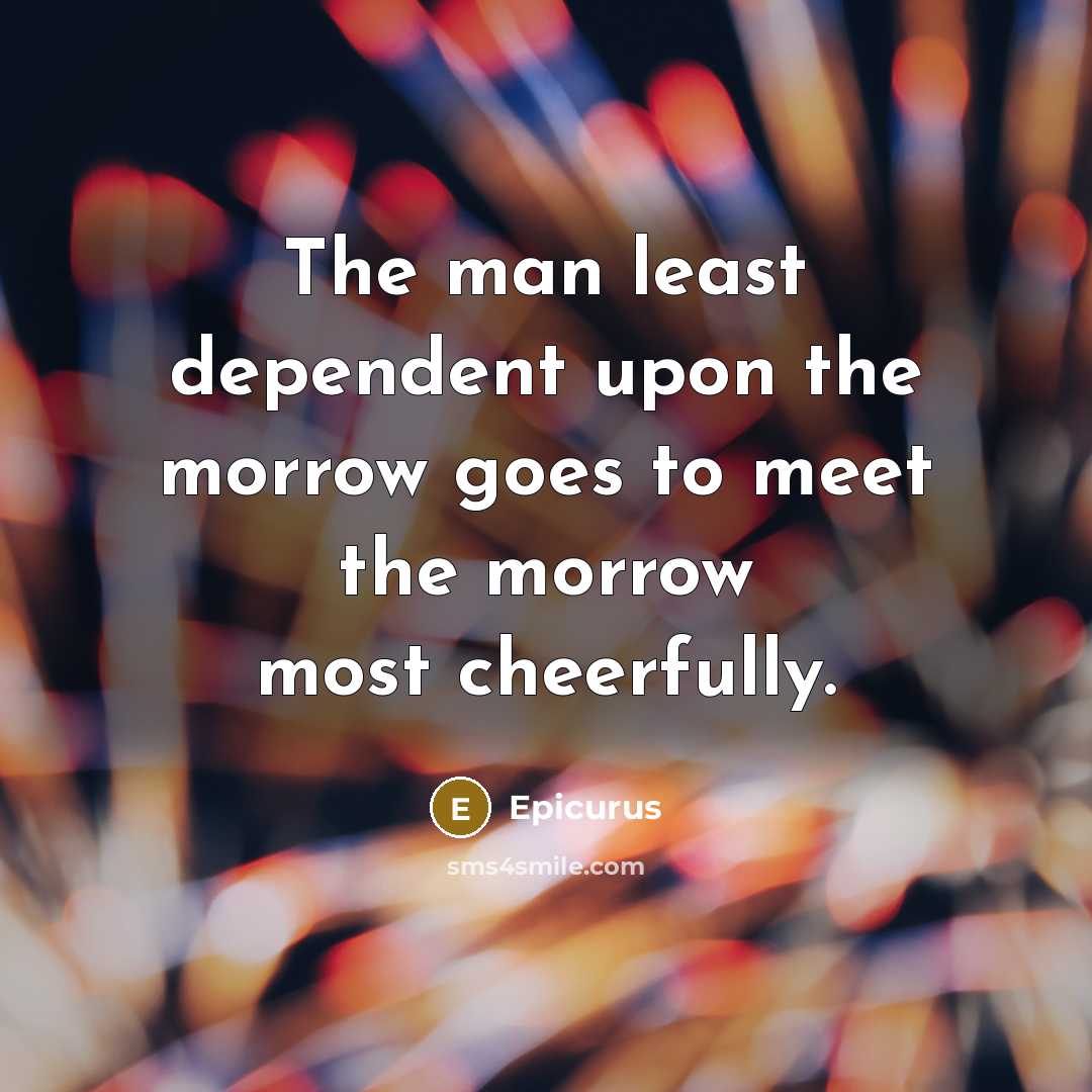 “The man least dependent upon the morrow goes to meet the morrow most cheerfully.” quote by Epicurus