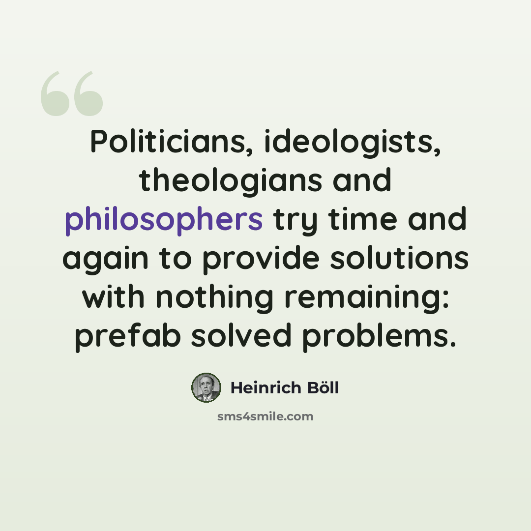“Politicians, ideologists, theologians and philosophers try time and again to provide solutions with nothing remaining: prefab solved problems.” quote by Heinrich Boll