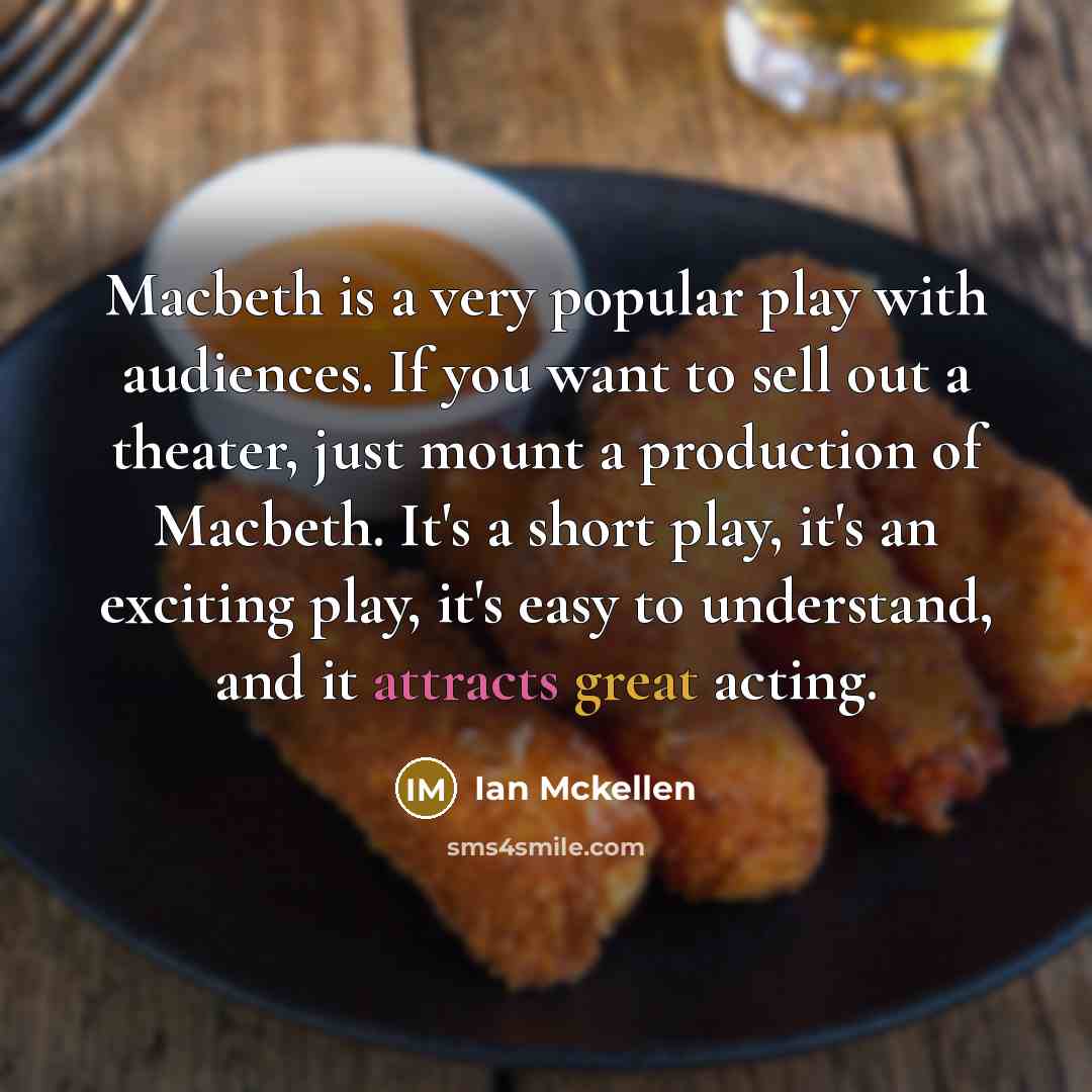 “Macbeth is a very popular play with audiences. If you want to sell out a theater, just mount a production of Macbeth. It's a short play, it's an exciting play, it's easy to understand, and it attracts great acting.” quote by Ian Mckellen