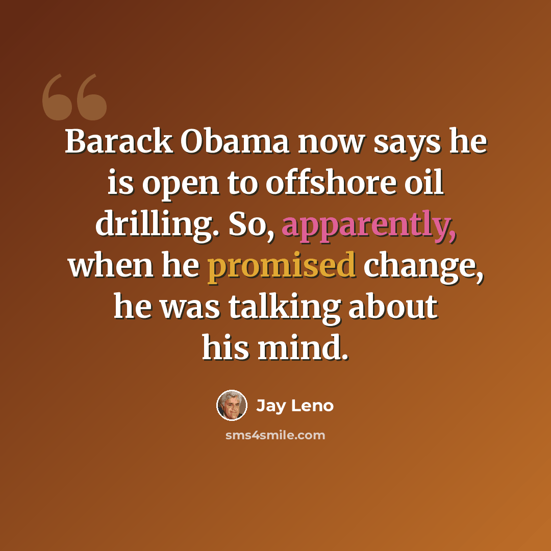“Barack Obama now says he is open to offshore oil drilling. So, apparently, when he promised change, he was talking about his mind.” quote by Jay Leno