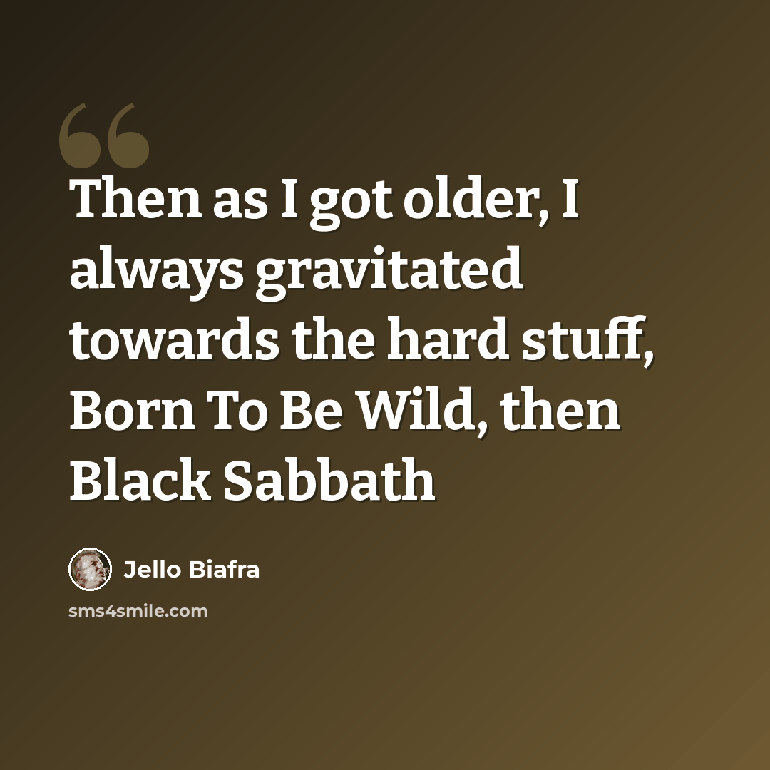“Then as I got older, I always gravitated towards the hard stuff, Born To Be Wild, then Black Sabbath” quote by Jello Biafra