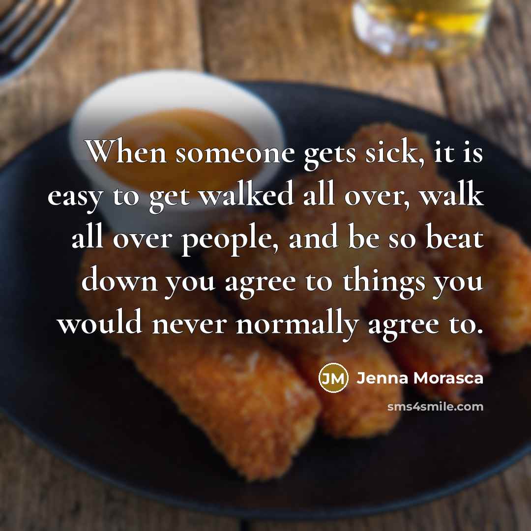 “When someone gets sick, it is easy to get walked all over, walk all over people, and be so beat down you agree to things you would never normally agree to.” quote by Jenna Morasca