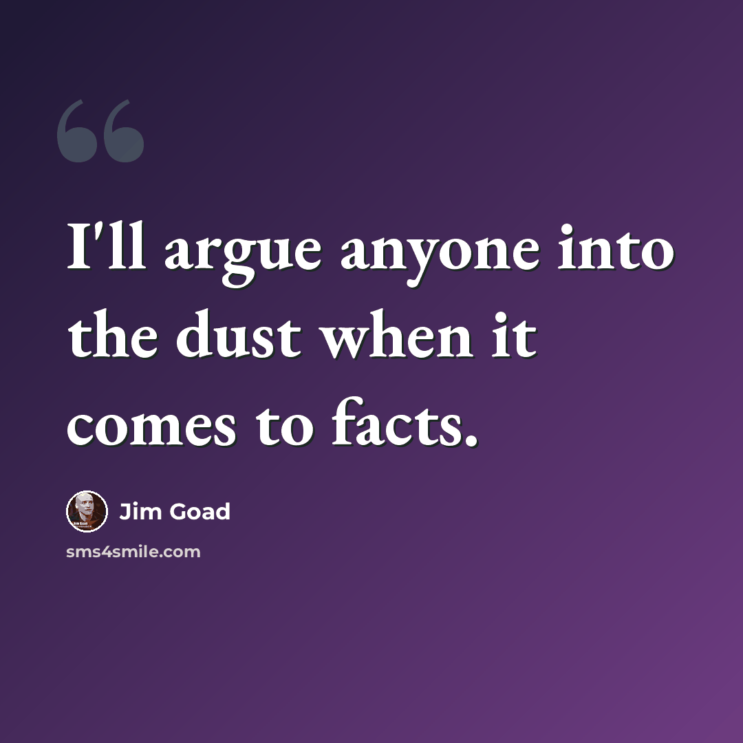 “I'll argue anyone into the dust when it comes to facts.” quote by Jim Goad