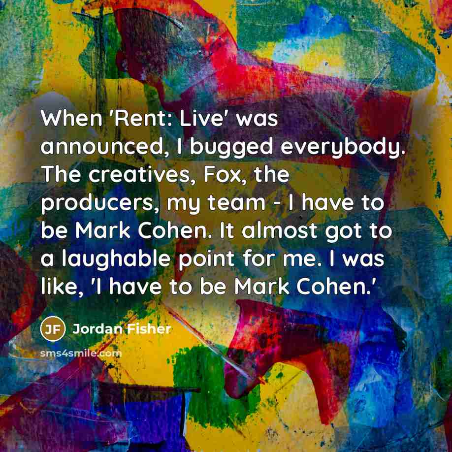 “When 'Rent: Live' was announced, I bugged everybody. The creatives, Fox, the producers, my team - I have to be Mark Cohen. It almost got to a laughable point for me. I was like, 'I have to be Mark Cohen.'” quote by Jordan Fisher