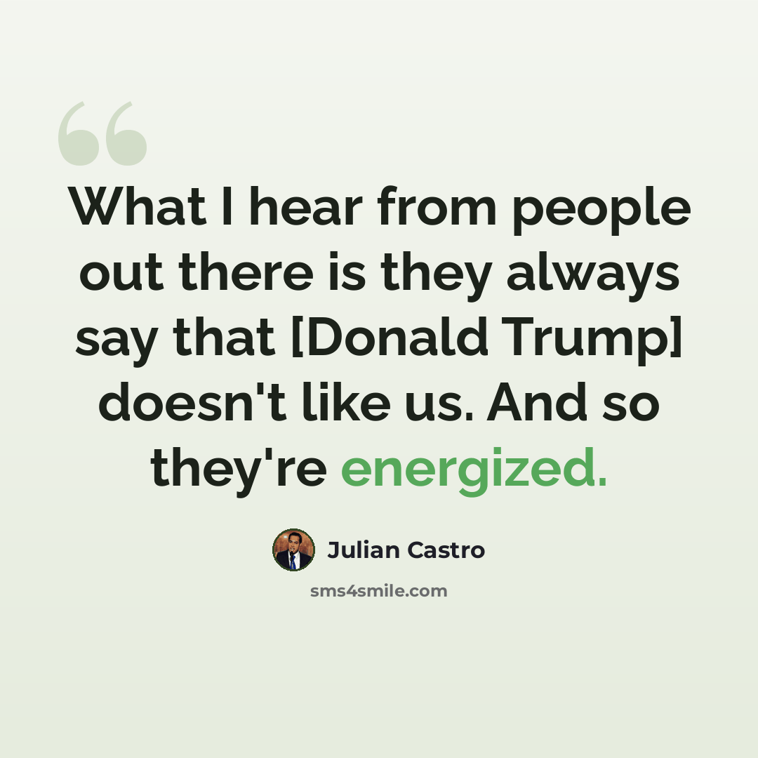 “What I hear from people out there is they always say that [Donald Trump] doesn't like us. And so they're energized.” quote by Julian Castro