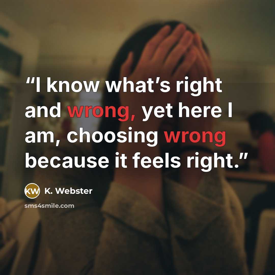 “I know what’s right and wrong, yet here I am, choosing wrong because it feels right.” quote by K. Webster
