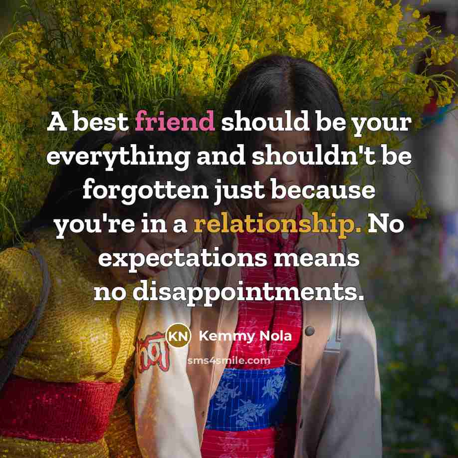 “A best friend should be your everything and shouldn't be forgotten just because you're in a relationship. No expectations means no disappointments.” quote by Kemmy Nola