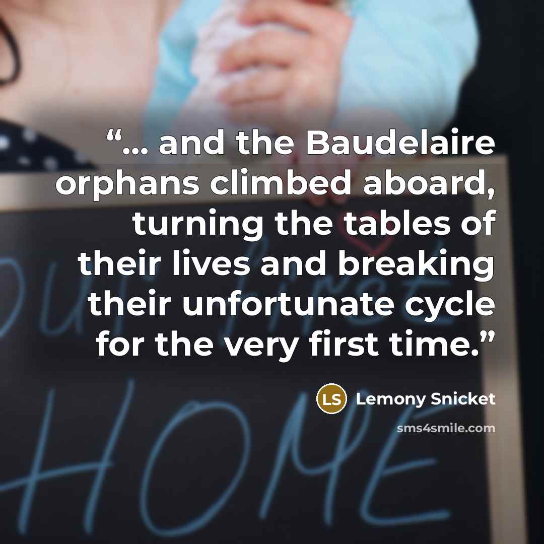 “… and the Baudelaire orphans climbed aboard, turning the tables of their lives and breaking their unfortunate cycle for the very first time.” quote by Lemony Snicket