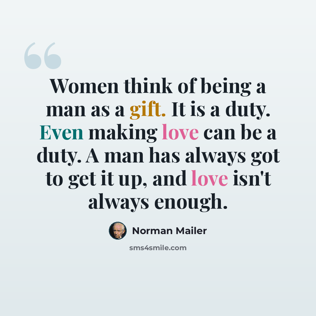 “Women think of being a man as a gift. It is a duty. Even making love can be a duty. A man has always got to get it up, and love isn't always enough.” quote by Norman Mailer