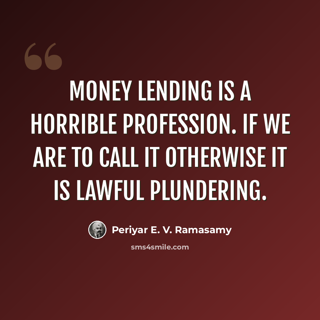 “Money lending is a horrible profession. If we are to call it otherwise it is lawful plundering.” quote by Periyar E. V. Ramasamy