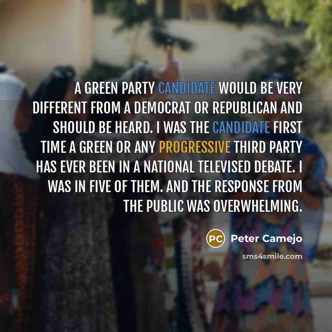 “A Green Party candidate would be very different from a Democrat or Republican and should be heard. I was the candidate first time a Green or any progressive third party has ever been in a national televised debate. I was in five of them. And the response from the public was overwhelming.” quote by Peter Camejo