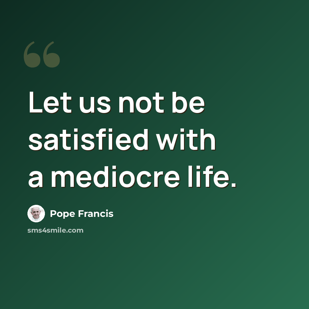 “Let us not be satisfied with a mediocre life.” quote by Pope Francis