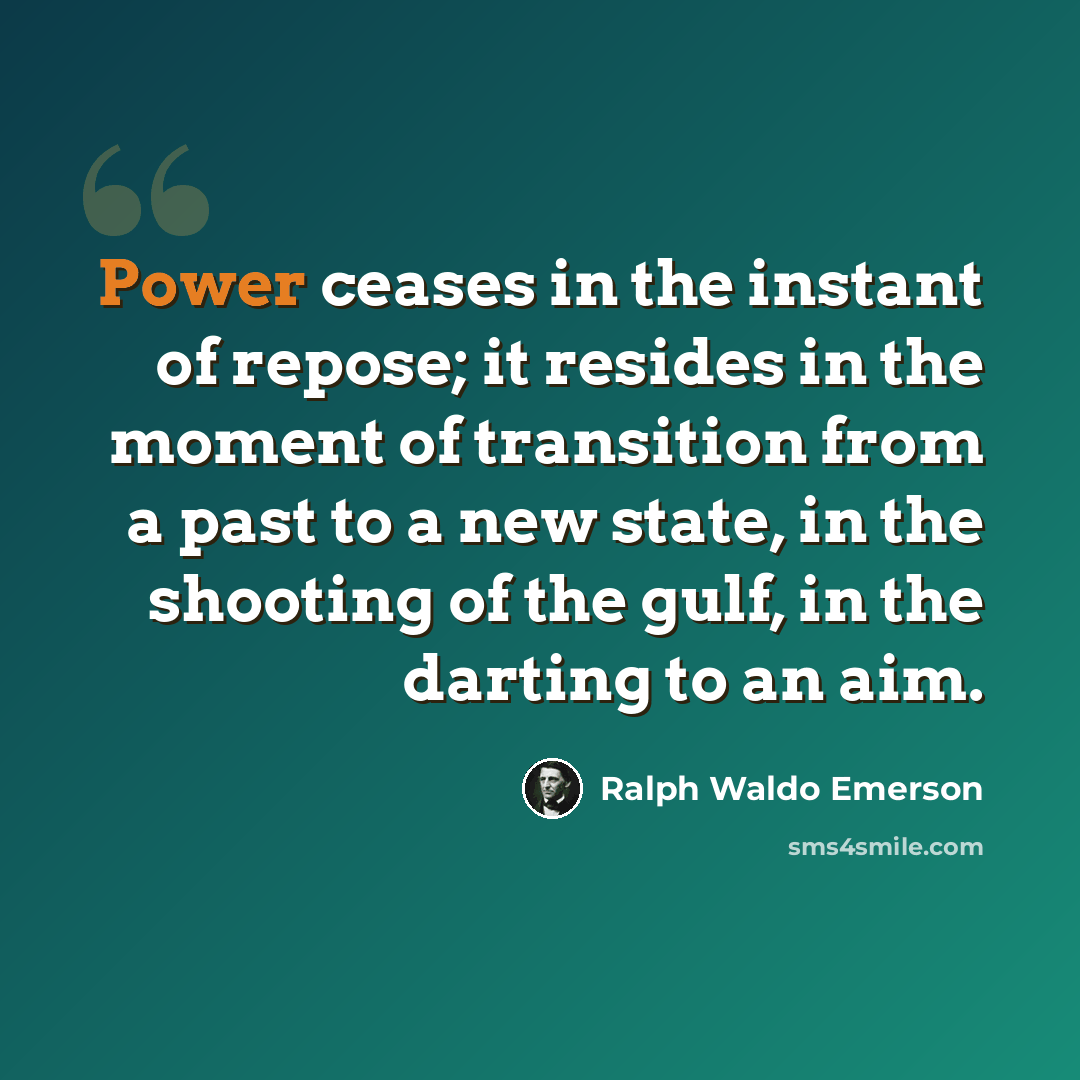 “Power ceases in the instant of repose; it resides in the moment of transition from a past to a new state, in the shooting of the gulf, in the darting to an aim.” quote by Ralph Waldo Emerson