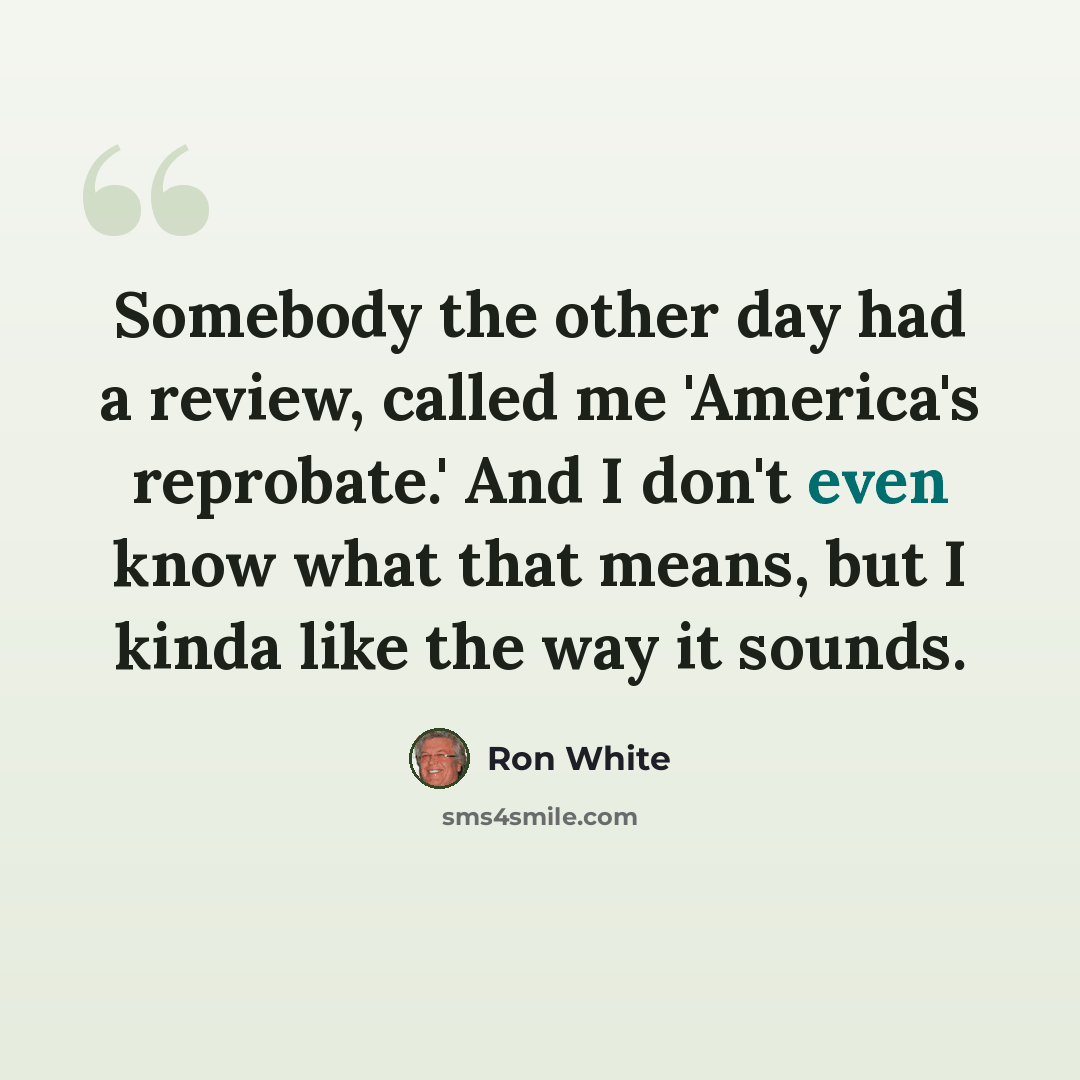 “Somebody the other day had a review, called me 'America's reprobate.' And I don't even know what that means, but I kinda like the way it sounds.” quote by Ron White