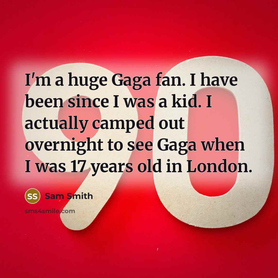 “I'm a huge Gaga fan. I have been since I was a kid. I actually camped out overnight to see Gaga when I was 17 years old in London.” quote by Sam Smith