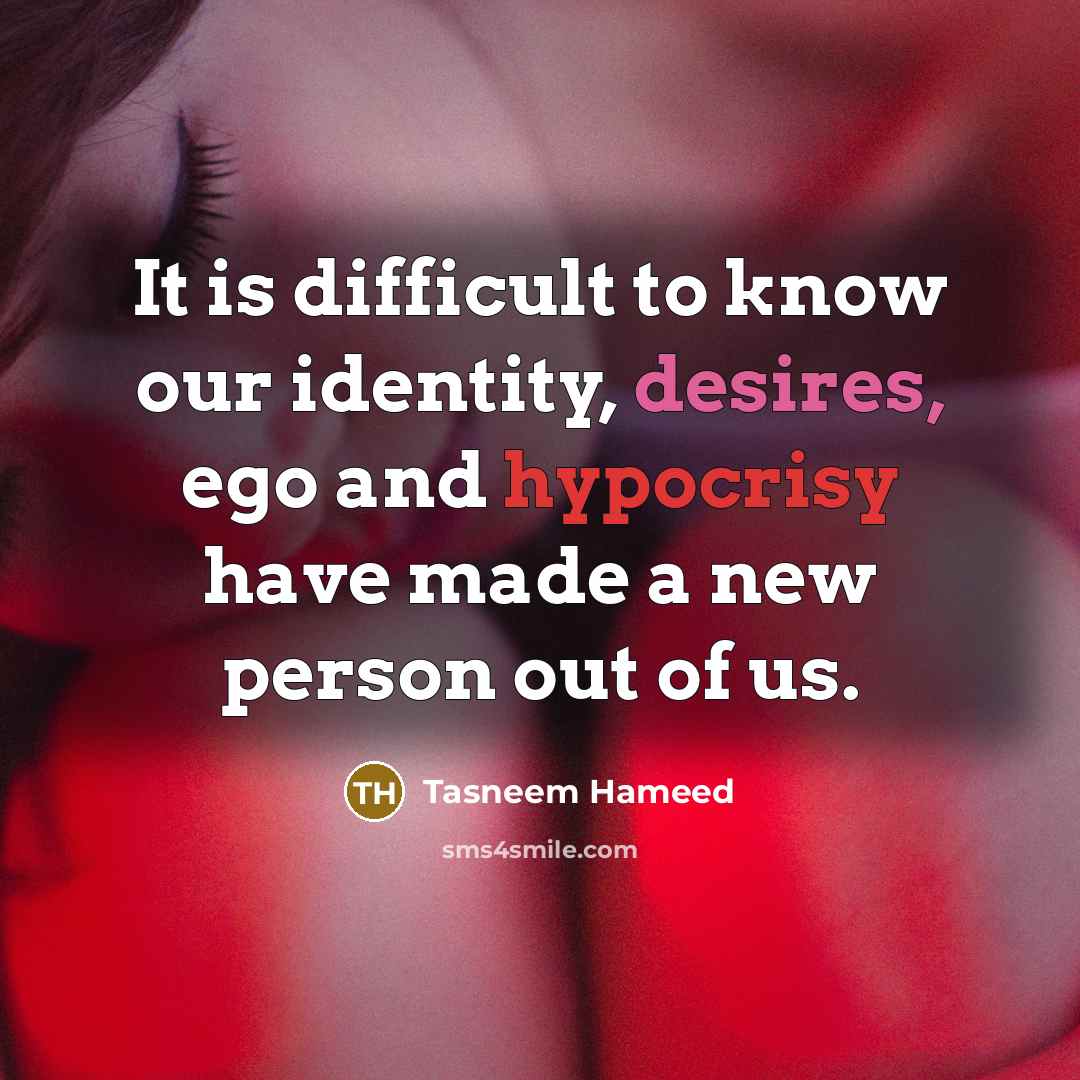 “It is difficult to know our identity, desires, ego and hypocrisy have made a new person out of us.” quote by Tasneem Hameed