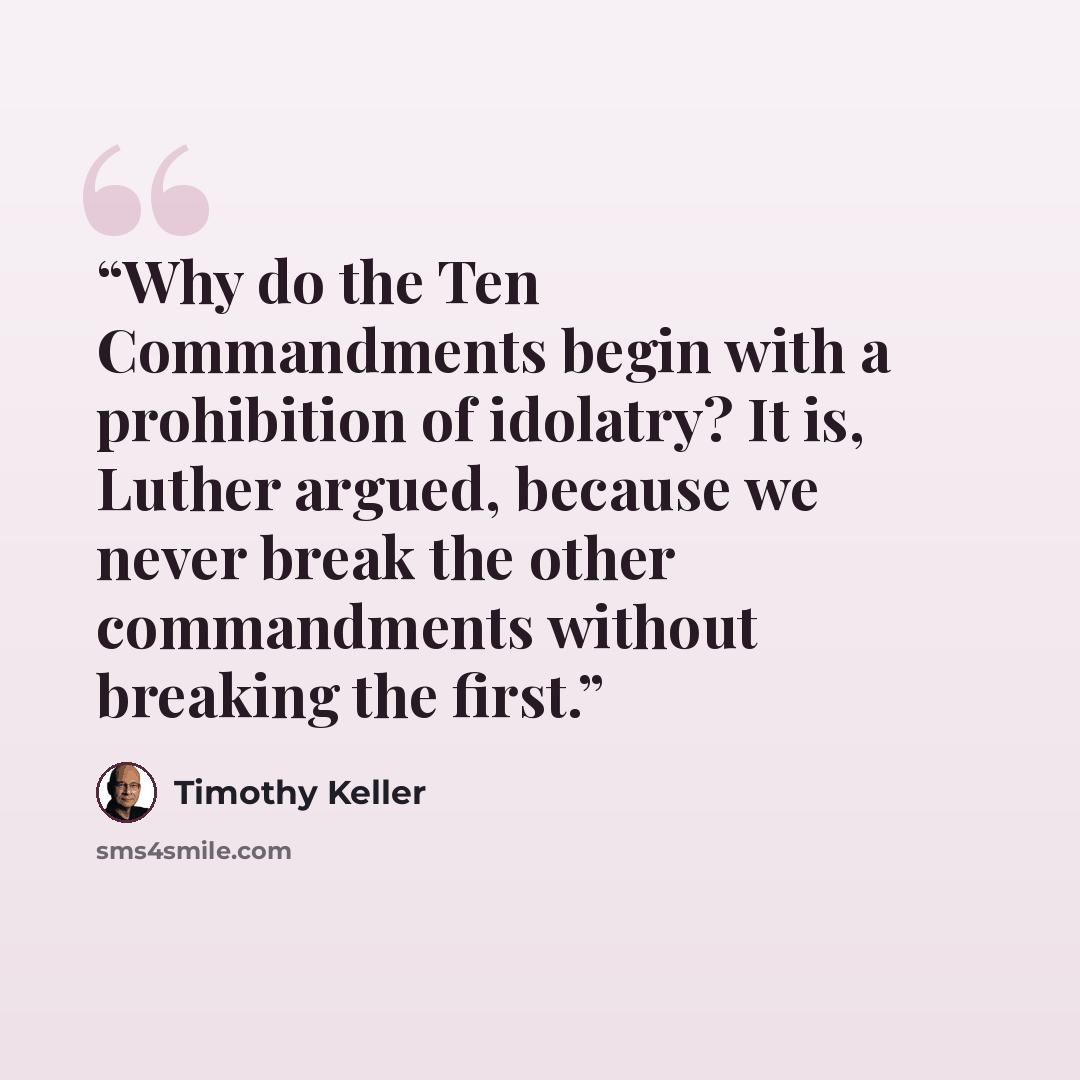“Why do the Ten Commandments begin with a prohibition of idolatry? It is, Luther argued, because we never break the other commandments without breaking the first.” quote by Timothy Keller