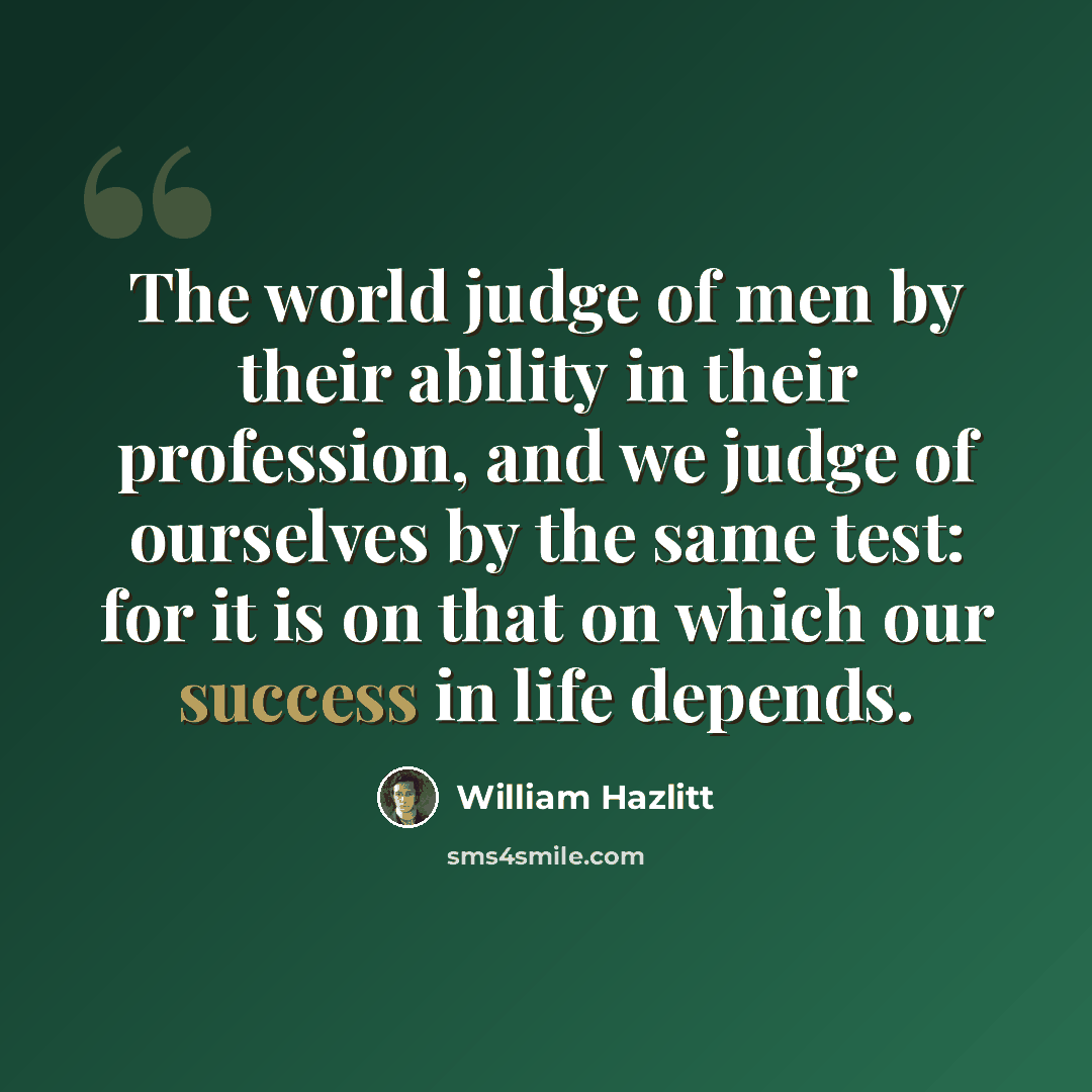 “The world judge of men by their ability in their profession, and we judge of ourselves by the same test: for it is on that on which our success in life depends.” quote by William Hazlitt