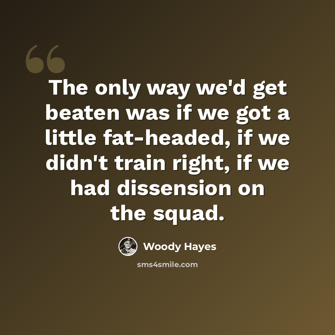 “The only way we'd get beaten was if we got a little fat-headed, if we didn't train right, if we had dissension on the squad.” quote by Woody Hayes