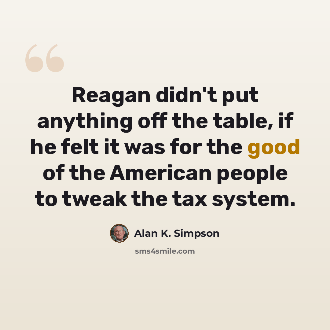 “Reagan didn't put anything off the table, if he felt it was for the good of the American people to tweak the tax system.” quote by Alan K. Simpson