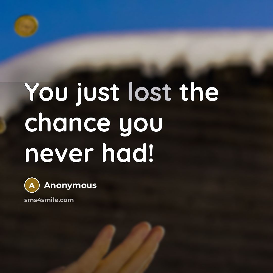 “You just lost the chance you never had!” quote by Anonymous