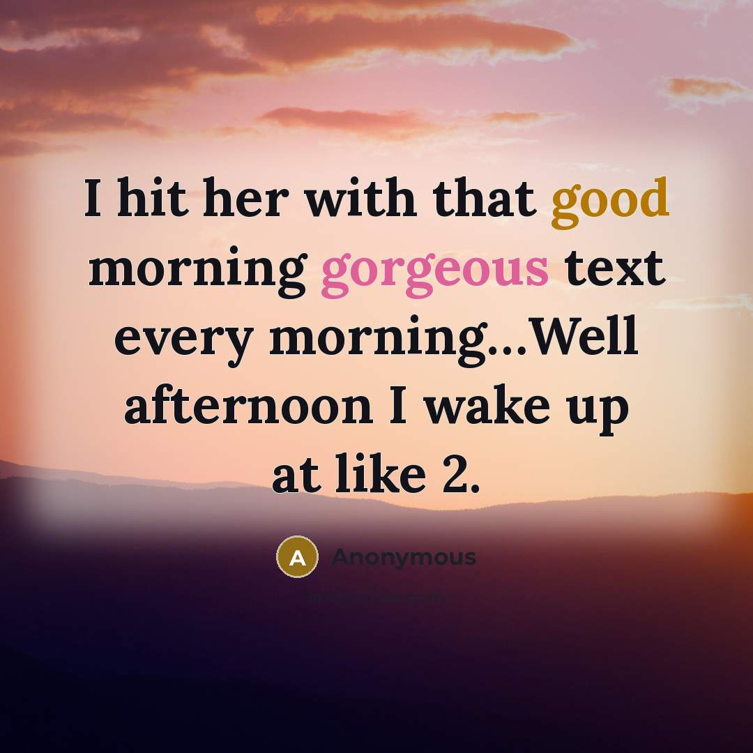 “I hit her with that good morning gorgeous text every morning…Well afternoon I wake up at like 2.” quote by Anonymous