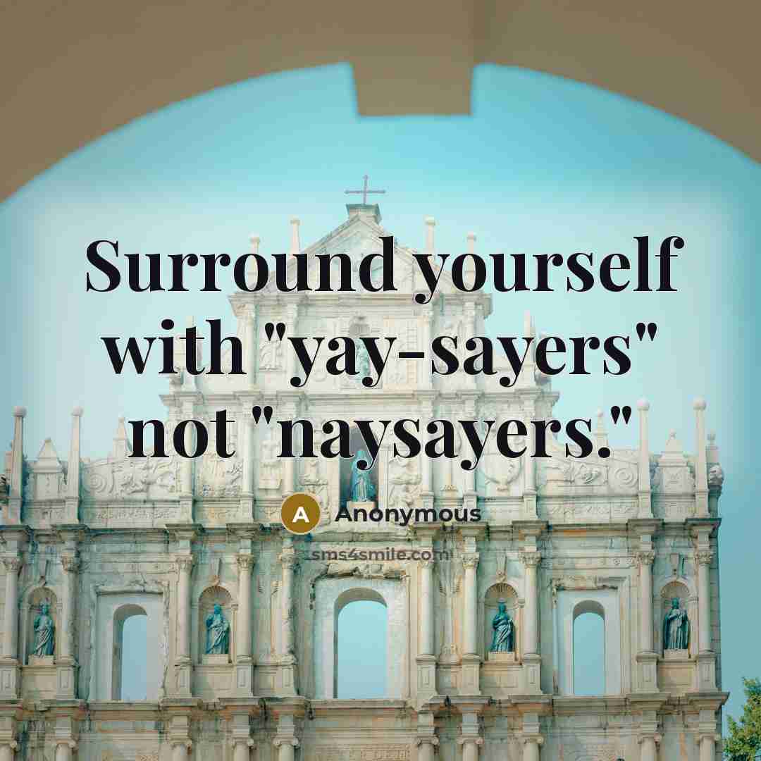 “Surround yourself with "yay-sayers" not "naysayers."” quote by Anonymous