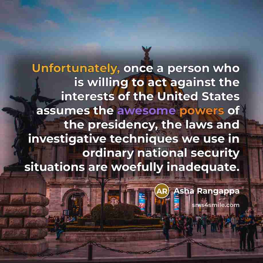 “Unfortunately, once a person who is willing to act against the interests of the United States assumes the awesome powers of the presidency, the laws and investigative techniques we use in ordinary national security situations are woefully inadequate.” quote by Asha Rangappa