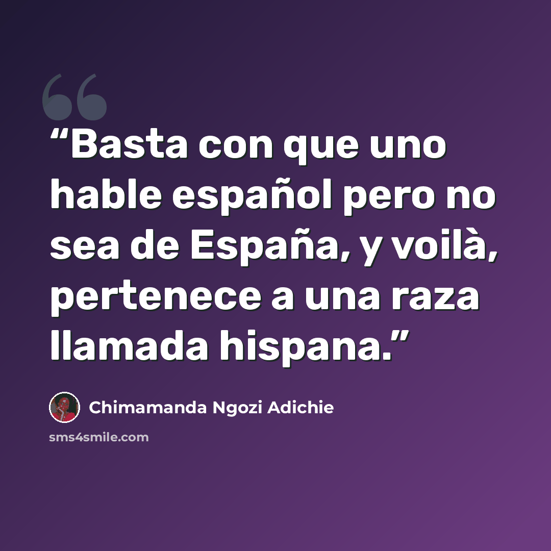 “Basta con que uno hable español pero no sea de España, y voilà, pertenece a una raza llamada hispana.” quote by Chimamanda Ngozi Adichie