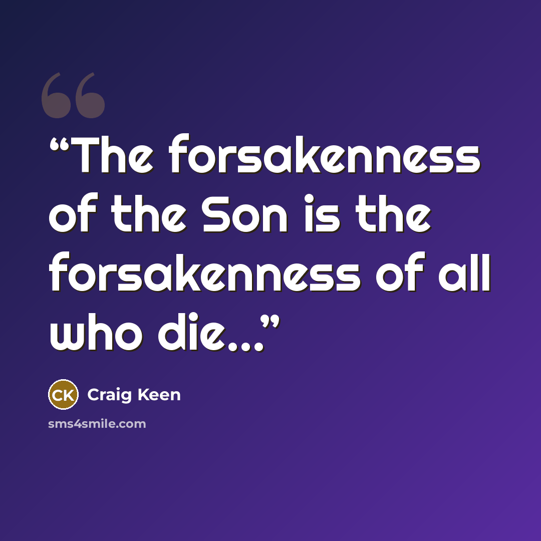 “The forsakenness of the Son is the forsakenness of all who die...” quote by Craig Keen