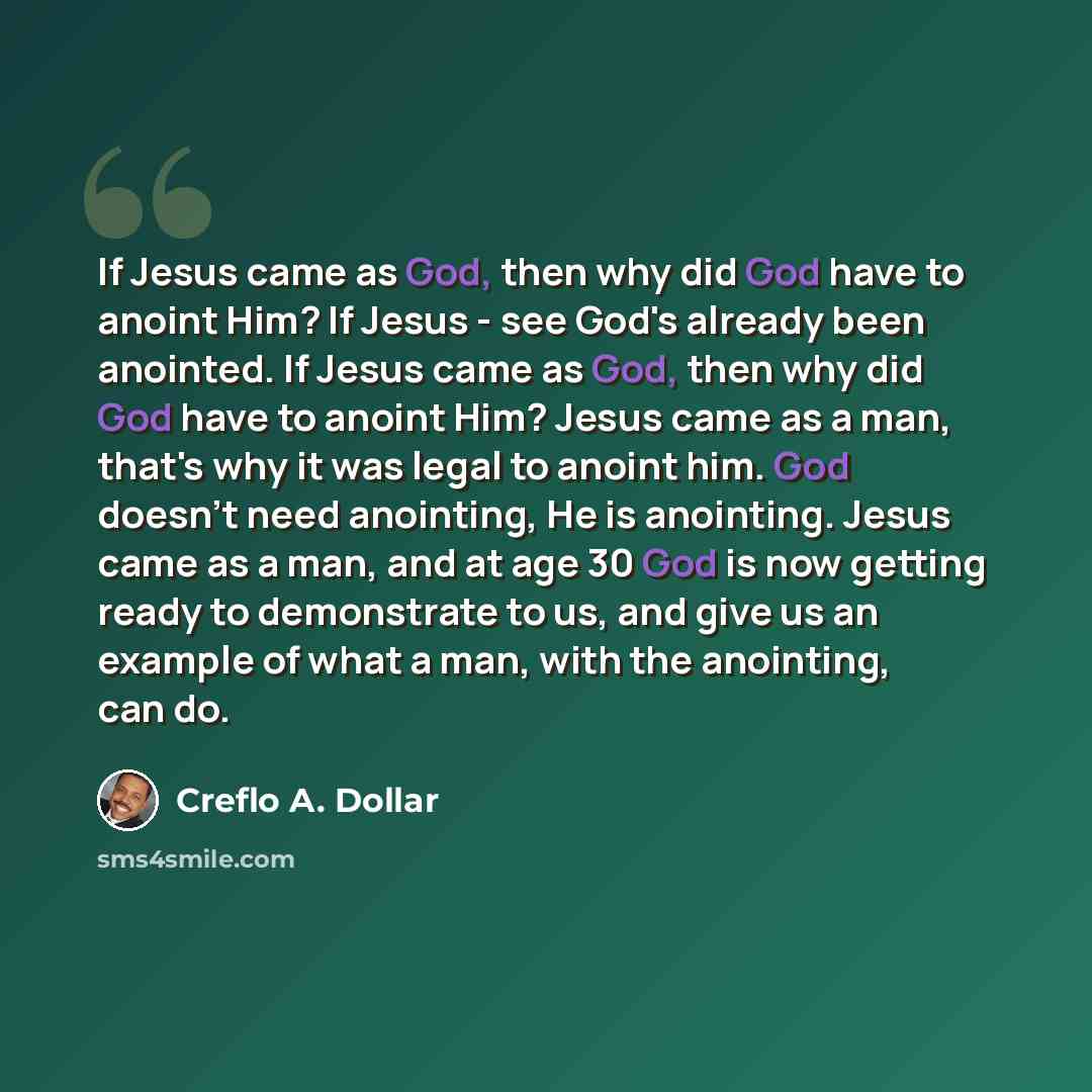 “If Jesus came as God, then why did God have to anoint Him? If Jesus - see God's already been anointed. If Jesus came as God, then why did God have to anoint Him? Jesus came as a man, that's why it was legal to anoint him. God doesn't need anointing, He is anointing. Jesus came as a man, and at age…” quote by Creflo A. Dollar