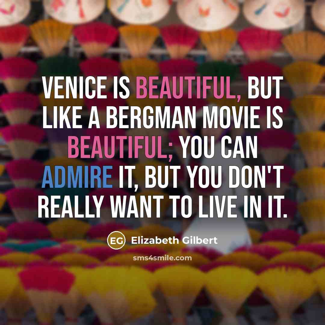 “Venice is beautiful, but like a Bergman movie is beautiful; you can admire it, but you don't really want to live in it.” quote by Elizabeth Gilbert