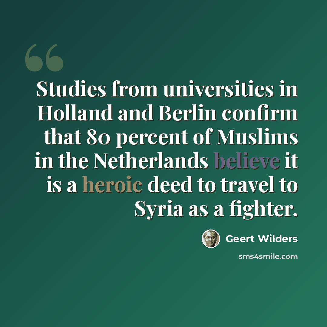 “Studies from universities in Holland and Berlin confirm that 80 percent of Muslims in the Netherlands believe it is a heroic deed to travel to Syria as a fighter.” quote by Geert Wilders