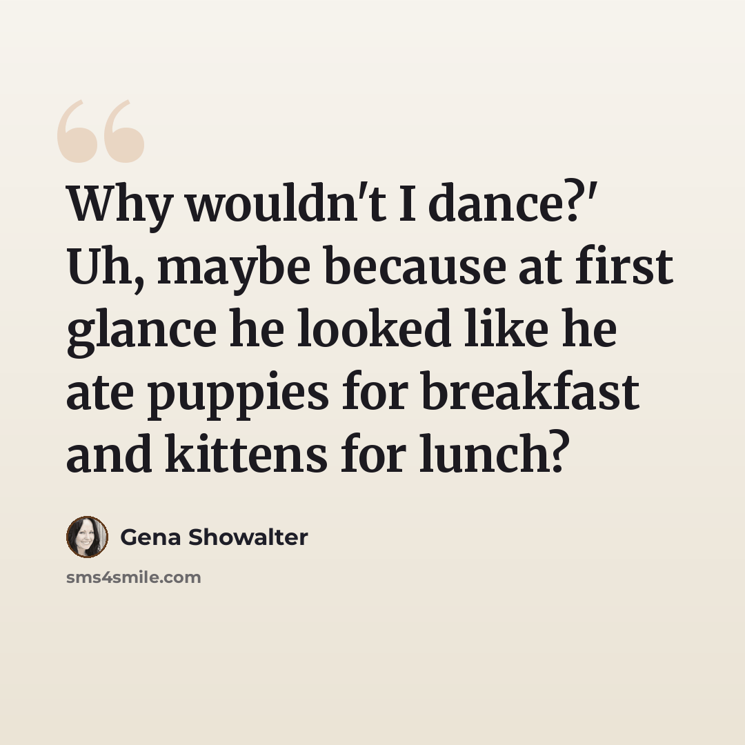 “Why wouldn't I dance?' Uh, maybe because at first glance he looked like he ate puppies for breakfast and kittens for lunch?” quote by Gena Showalter