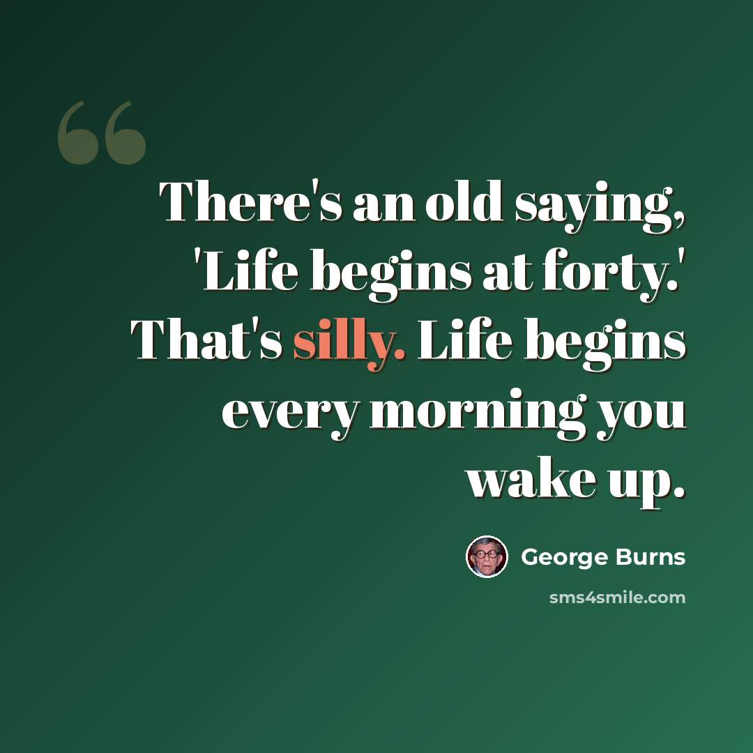 “There's an old saying, 'Life begins at forty.' That's silly. Life begins every morning you wake up.” quote by George Burns