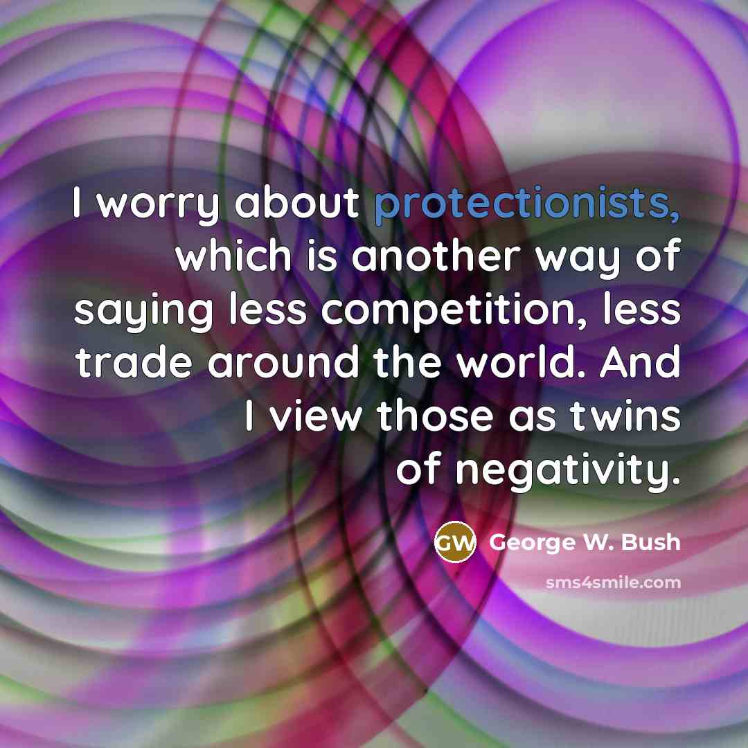 “I worry about protectionists, which is another way of saying less competition, less trade around the world. And I view those as twins of negativity.” quote by George W. Bush