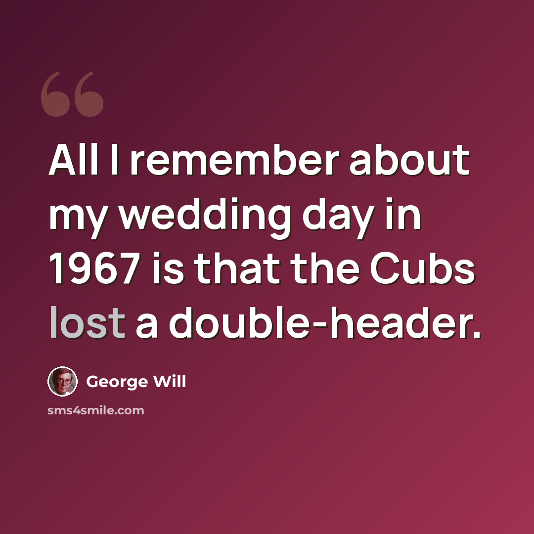 “All I remember about my wedding day in 1967 is that the Cubs lost a double-header.” quote by George Will