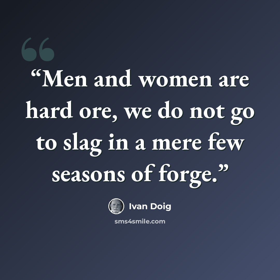 “Men and women are hard ore, we do not go to slag in a mere few seasons of forge.” quote by Ivan Doig