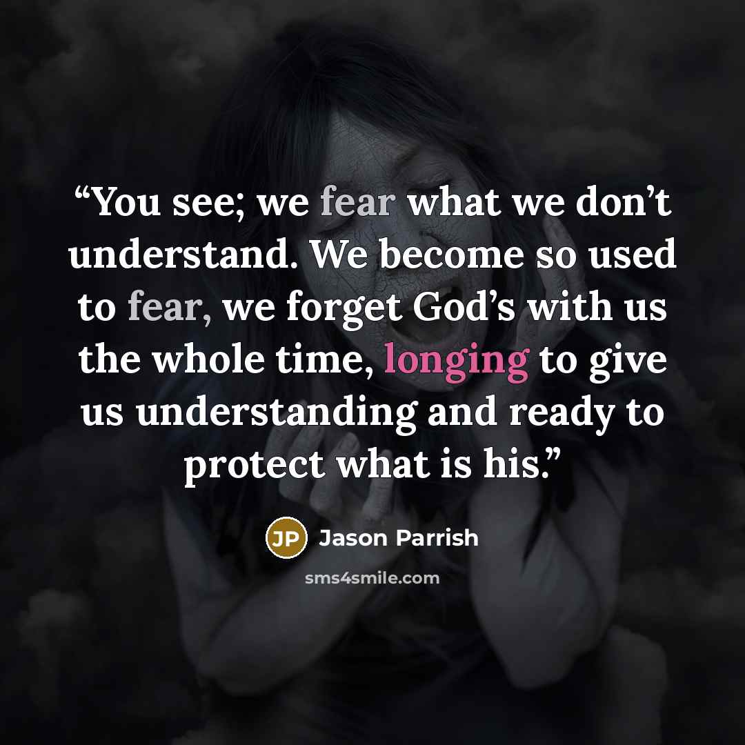 “You see; we fear what we don’t understand. We become so used to fear, we forget God’s with us the whole time, longing to give us understanding and ready to protect what is his.” quote by Jason Parrish