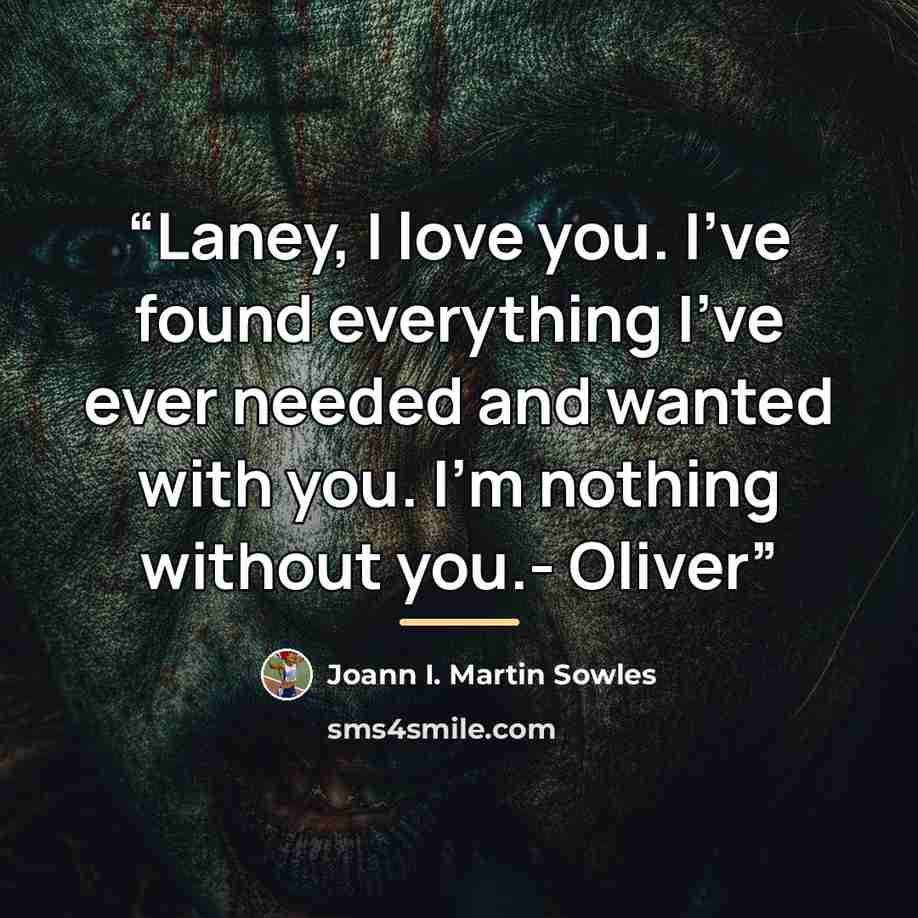 “Laney, I love you. I've found everything I've ever needed and wanted with you. I'm nothing without you.- Oliver” quote by Joann I. Martin Sowles