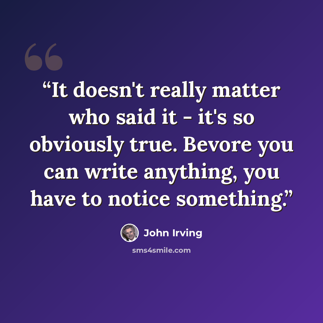 “It doesn't really matter who said it - it's so obviously true. Bevore you can write anything, you have to notice something.” quote by John Irving