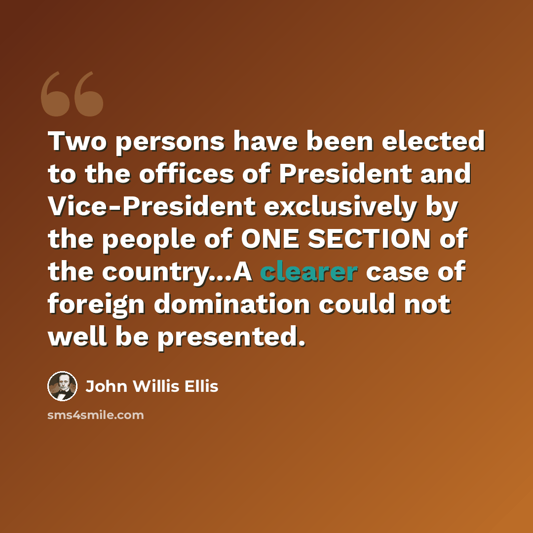 “Two persons have been elected to the offices of President and Vice-President exclusively by the people of ONE SECTION of the country...A clearer case of foreign domination could not well be presented.” quote by John Willis Ellis