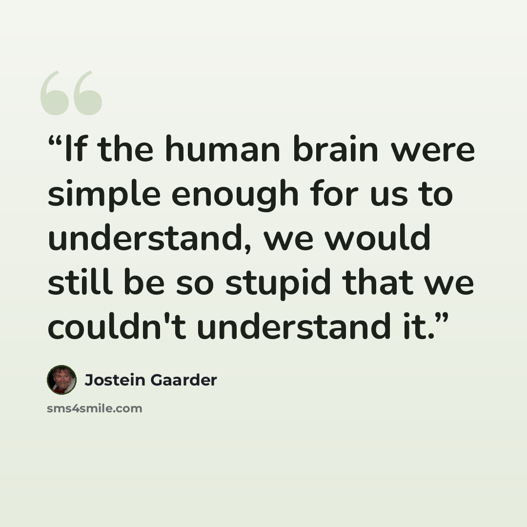 “If the human brain were simple enough for us to understand, we would still be so stupid that we couldn't understand it.” quote by Jostein Gaarder