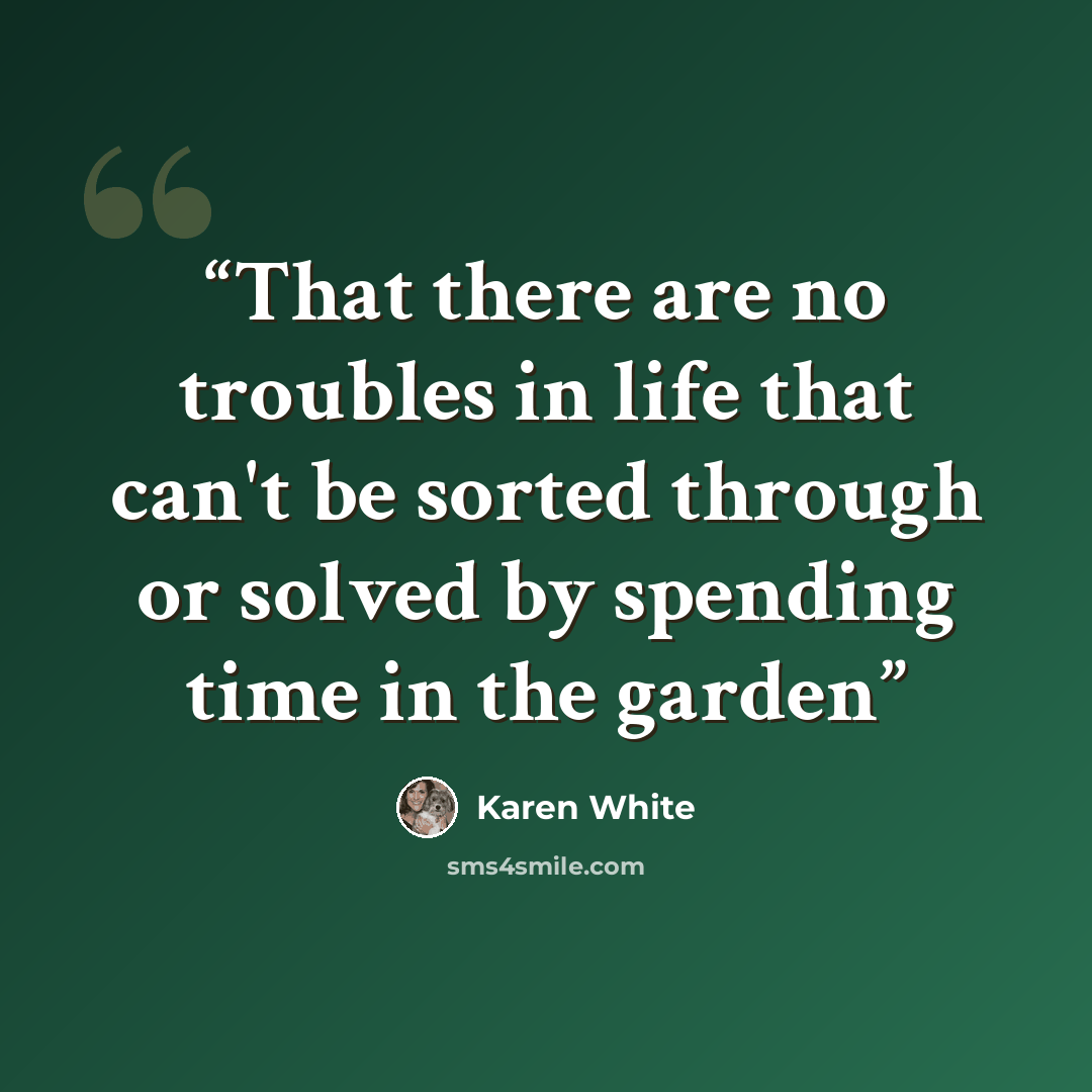 “That there are no troubles in life that can't be sorted through or solved by spending time in the garden” quote by Karen White