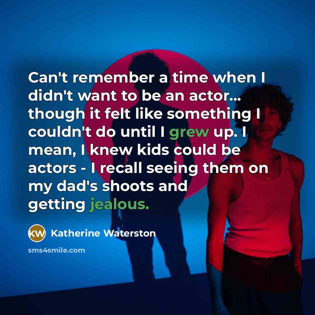 “Can't remember a time when I didn't want to be an actor... though it felt like something I couldn't do until I grew up. I mean, I knew kids could be actors - I recall seeing them on my dad's shoots and getting jealous.” quote by Katherine Waterston