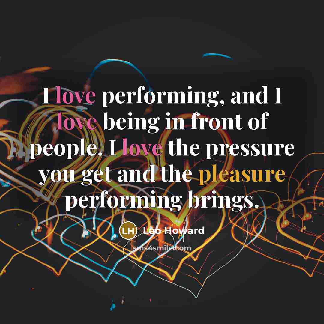 “I love performing, and I love being in front of people. I love the pressure you get and the pleasure performing brings.” quote by Leo Howard