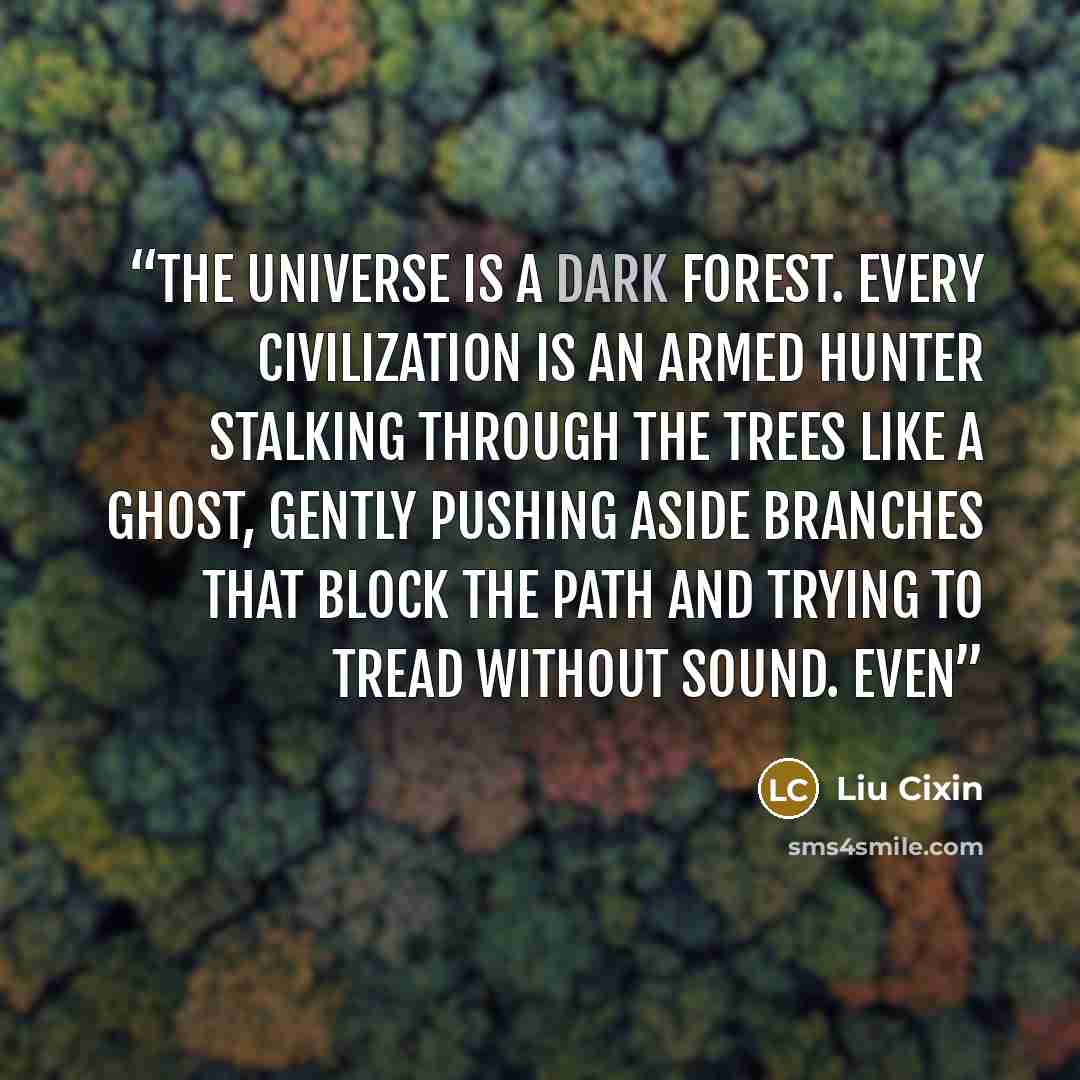 “The universe is a dark forest. Every civilization is an armed hunter stalking through the trees like a ghost, gently pushing aside branches that block the path and trying to tread without sound. Even” quote by Liu Cixin