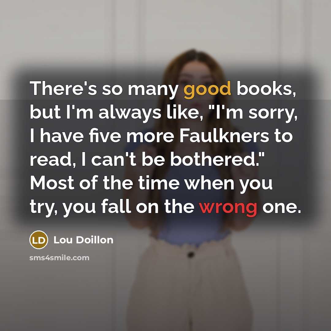 “There's so many good books, but I'm always like, "I'm sorry, I have five more Faulkners to read, I can't be bothered." Most of the time when you try, you fall on the wrong one.” quote by Lou Doillon
