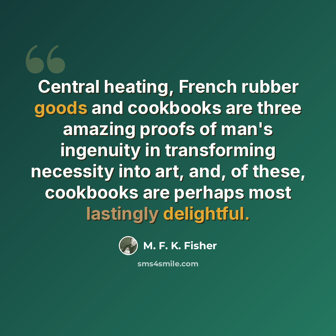 “Central heating, French rubber goods and cookbooks are three amazing proofs of man's ingenuity in transforming necessity into art, and, of these, cookbooks are perhaps most lastingly delightful.” quote by M. F. K. Fisher